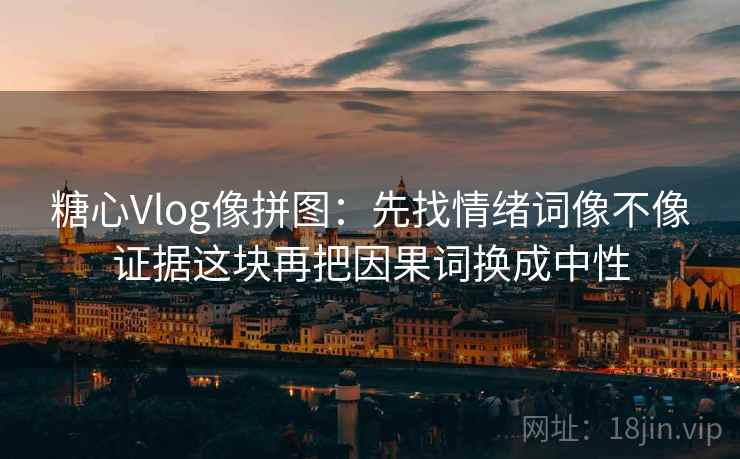糖心Vlog像拼图：先找情绪词像不像证据这块再把因果词换成中性