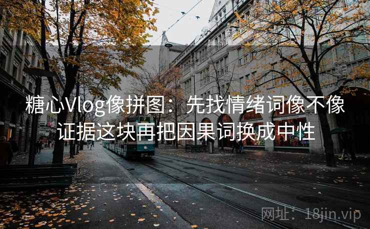 糖心Vlog像拼图：先找情绪词像不像证据这块再把因果词换成中性