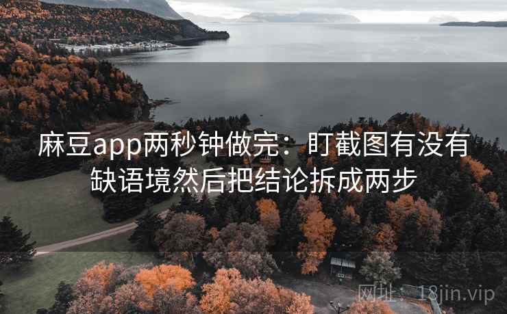 麻豆app两秒钟做完:盯截图有没有缺语境然后把结论拆成两步 麻豆app两秒钟做完:盯截图有没有缺语境然后把结论拆成两步