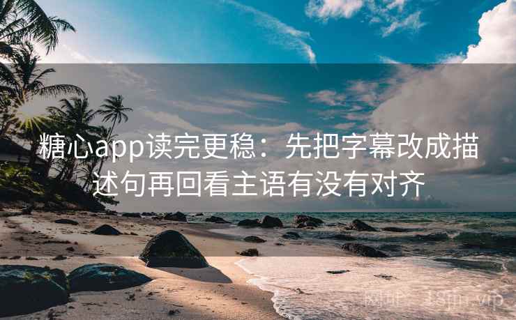 糖心app读完更稳：先把字幕改成描述句再回看主语有没有对齐