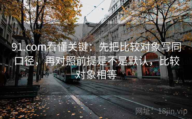91.com看懂关键：先把比较对象写同口径，再对照前提是不是默认，比较对象相等