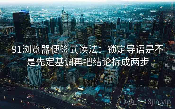 91浏览器便签式读法:锁定导语是不是先定基调再把结论拆成两步 91浏览器便签式读法:锁定导语是不是先定基调再把结论拆成两步