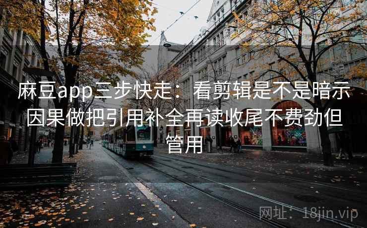 麻豆app三步快走：看剪辑是不是暗示因果做把引用补全再读收尾不费劲但管用