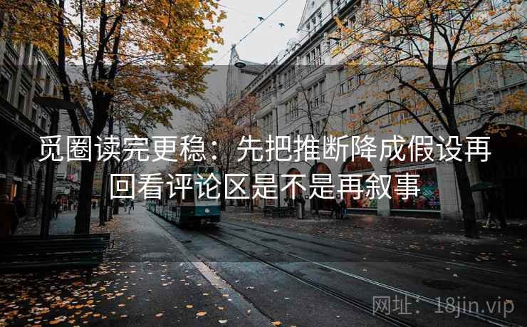 觅圈读完更稳：先把推断降成假设再回看评论区是不是再叙事