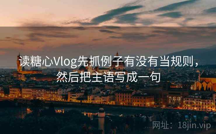读糖心Vlog先抓例子有没有当规则，然后把主语写成一句