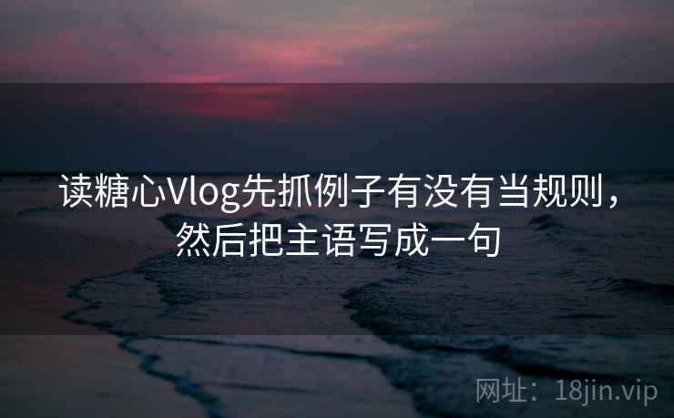 读<strong>糖心</strong>Vlog先抓例子有没有当规则，然后把主语写成一句