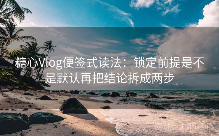 <strong>糖心</strong>Vlog便签式读法：锁定前提是不是默认再把结论拆成两步