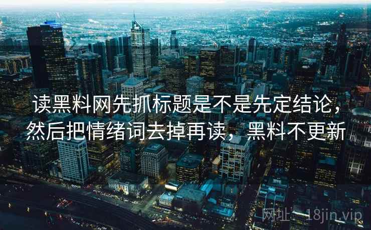读黑料网先抓标题是不是先定结论，然后把情绪词去掉再读，黑料不更新