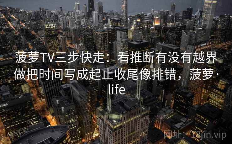 菠萝TV三步快走：看推断有没有越界做把时间写成起止收尾像排错，菠萝·life