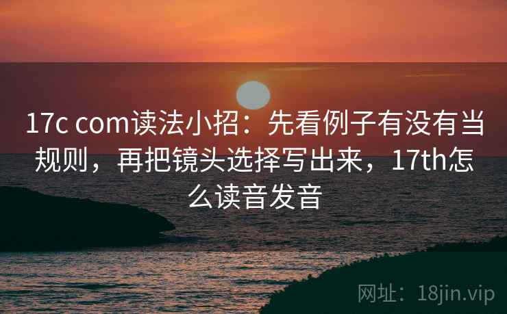 17c com读法小招：先看例子有没有当规则，再把镜头选择写出来，17th怎么读音发音