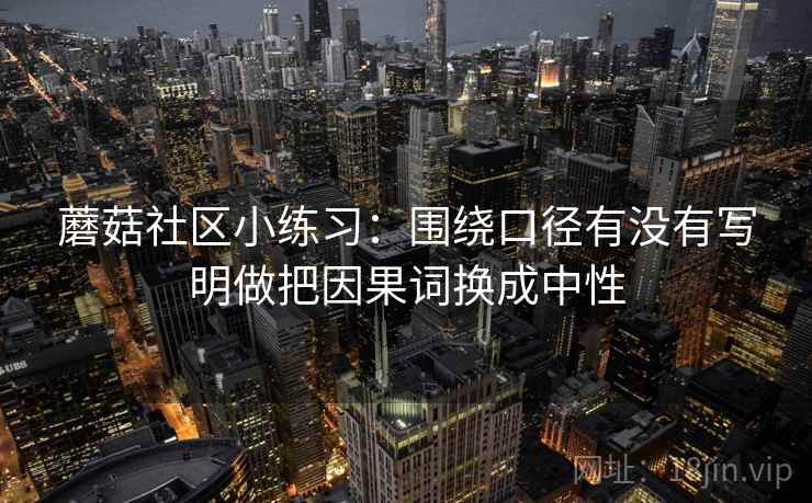 蘑菇社区小练习：围绕口径有没有写明做把因果词换成中性