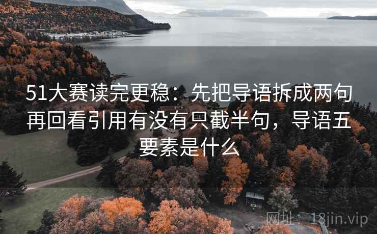 51大赛读完更稳：先把导语拆成两句再回看引用有没有只截半句，导语五要素是什么