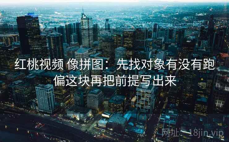 红桃视频 像拼图：先找对象有没有跑偏这块再把前提写出来