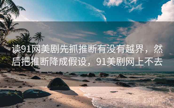 读91网美剧先抓推断有没有越界，然后把推断降成假设，91美剧网上不去
