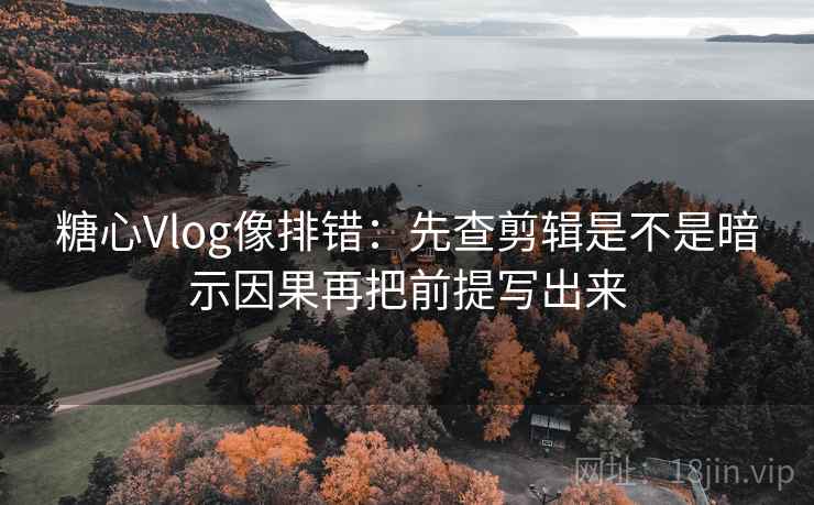 <strong>糖心</strong>Vlog像排错：先查剪辑是不是暗示因果再把前提写出来