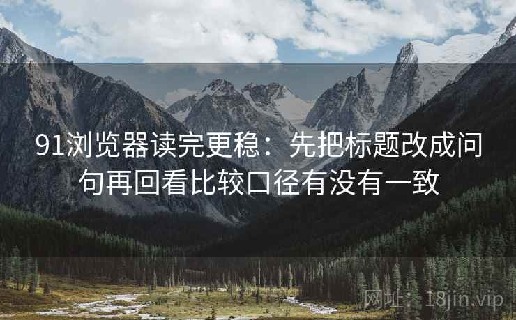 91浏览器读完更稳：先把标题改成问句再回看比较口径有没有一致