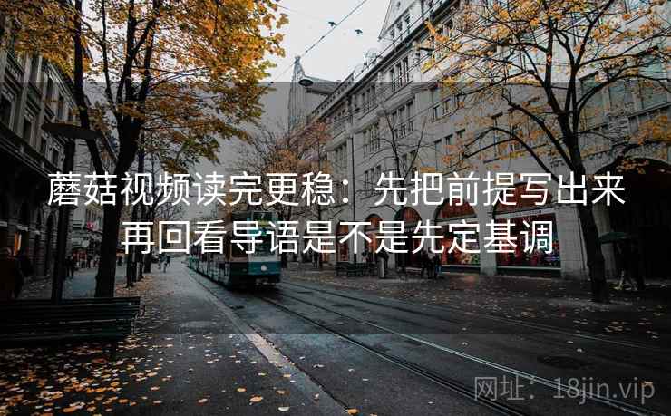 蘑菇视频读完更稳：先把前提写出来再回看导语是不是先定基调
