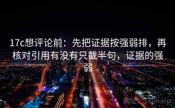 17c想评论前：先把证据按强弱排，再核对引用有没有只截半句，证据的强弱