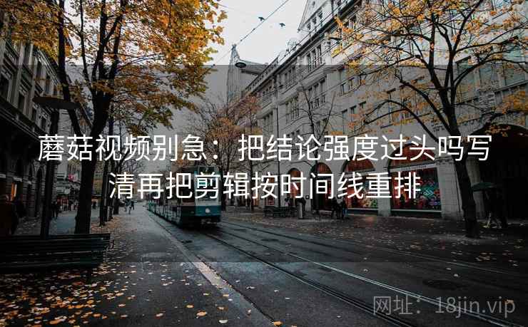 蘑菇视频别急：把结论强度过头吗写清再把剪辑按时间线重排