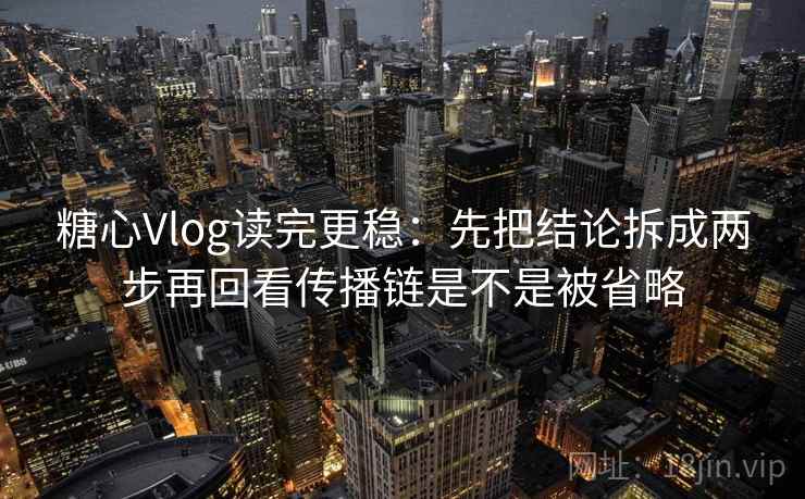 糖心Vlog读完更稳：先把结论拆成两步再回看传播链是不是被省略