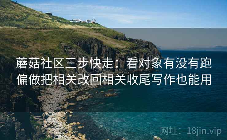 蘑菇社区三步快走：看对象有没有跑偏做把相关改回相关收尾写作也能用
