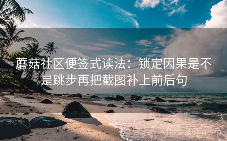 蘑菇社区便签式读法：锁定因果是不是跳步再把截图补上前后句