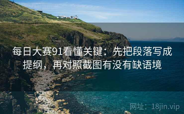 每日大赛91看懂关键：先把段落写成提纲，再对照截图有没有缺语境