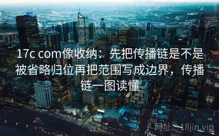 17c com像收纳：先把传播链是不是被省略归位再把范围写成边界，传播链一图读懂