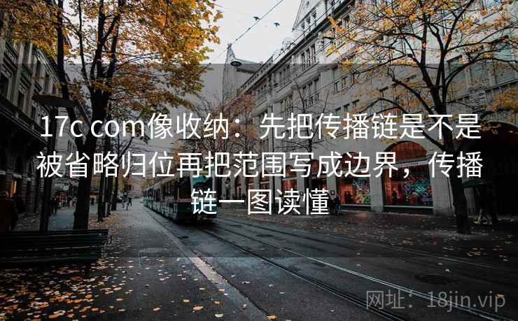 17c com像收纳：先把传播链是不是被省略归位再把范围写成边界，传播链一图读懂