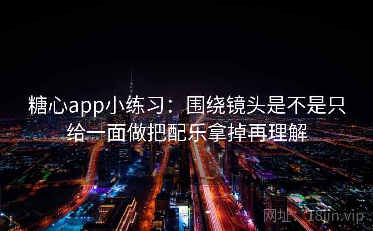 <strong>糖心</strong>app小练习：围绕镜头是不是只给一面做把配乐拿掉再理解