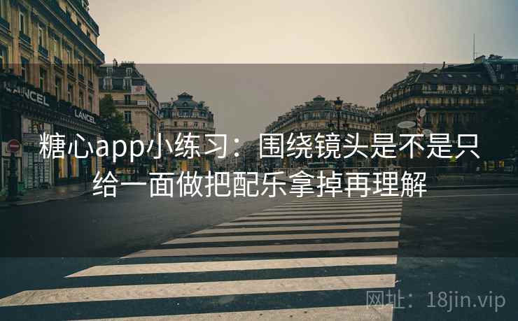 糖心app小练习：围绕镜头是不是只给一面做把配乐拿掉再理解