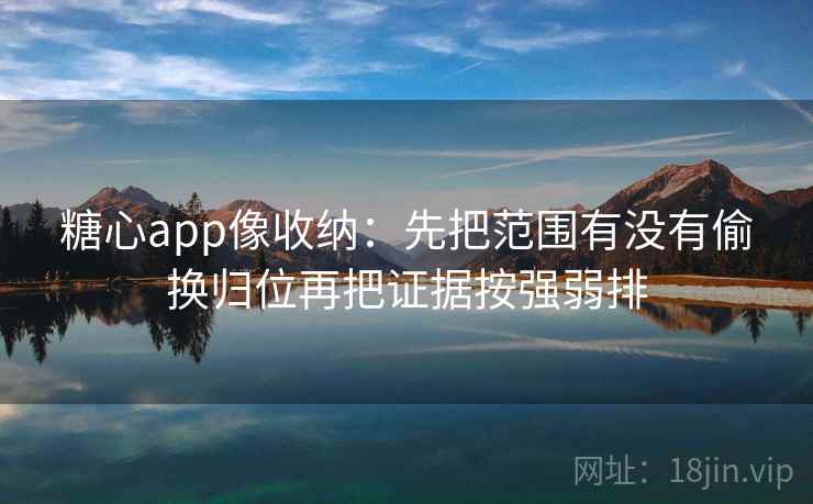 糖心app像收纳：先把范围有没有偷换归位再把证据按强弱排