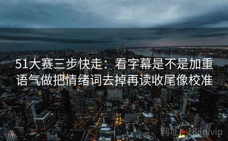 51大赛三步快走：看字幕是不是加重语气做把情绪词去掉再读收尾像校准