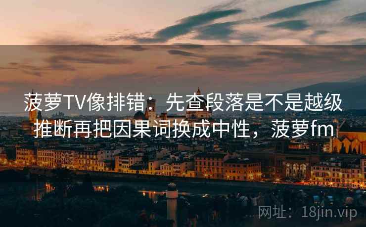 菠萝TV像排错：先查段落是不是越级推断再把因果词换成中性，菠萝fm