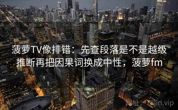 菠萝TV像排错：先查段落是不是越级推断再把因果词换成中性，菠萝fm