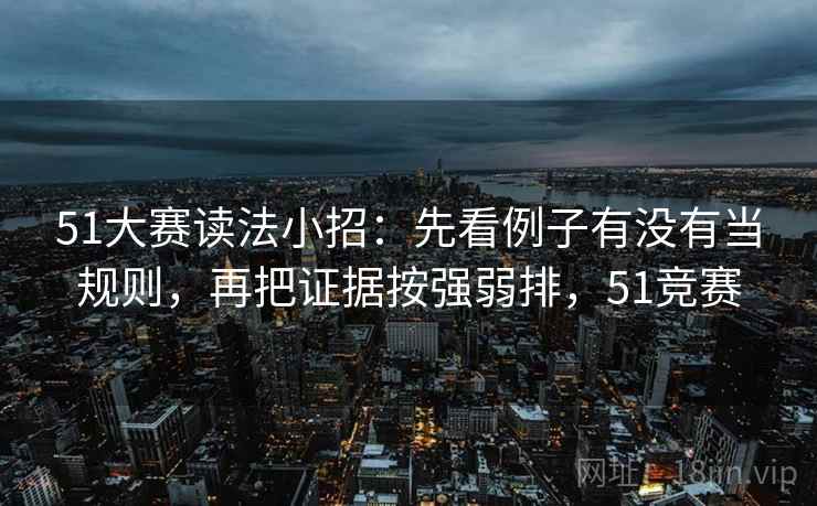 51大赛读法小招：先看例子有没有当规则，再把证据按强弱排，51竞赛