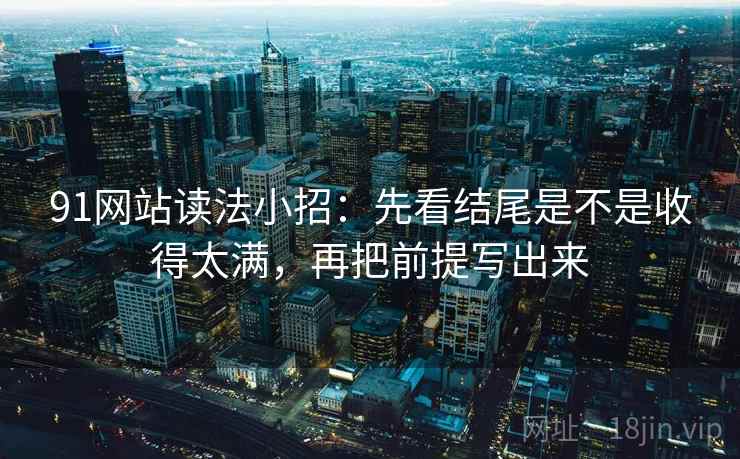 91网站读法小招：先看结尾是不是收得太满，再把前提写出来