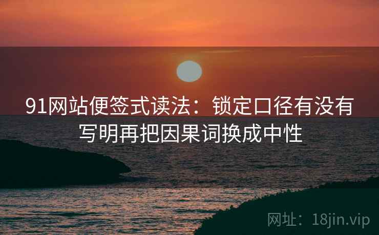 91网站便签式读法：锁定口径有没有写明再把因果词换成中性