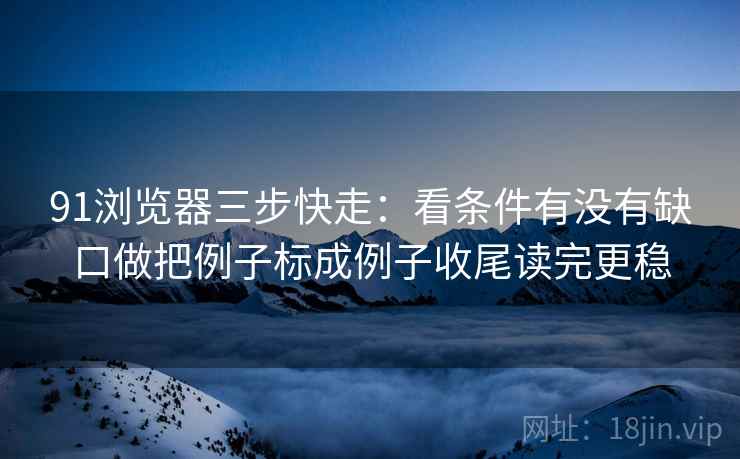 91浏览器三步快走：看条件有没有缺口做把例子标成例子收尾读完更稳