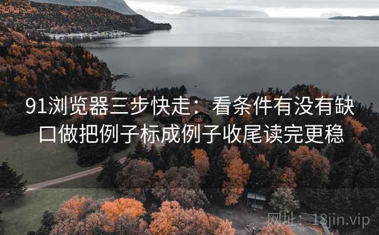 91浏览器三步快走：看条件有没有缺口做把例子标成例子收尾读完更稳