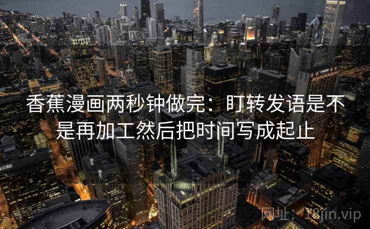 香蕉漫画两秒钟做完：盯转发语是不是再加工然后把时间写成起止