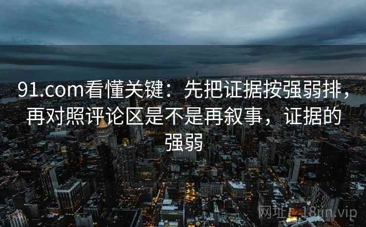91.com看懂关键：先把证据按强弱排，再对照评论区是不是再叙事，证据的强弱