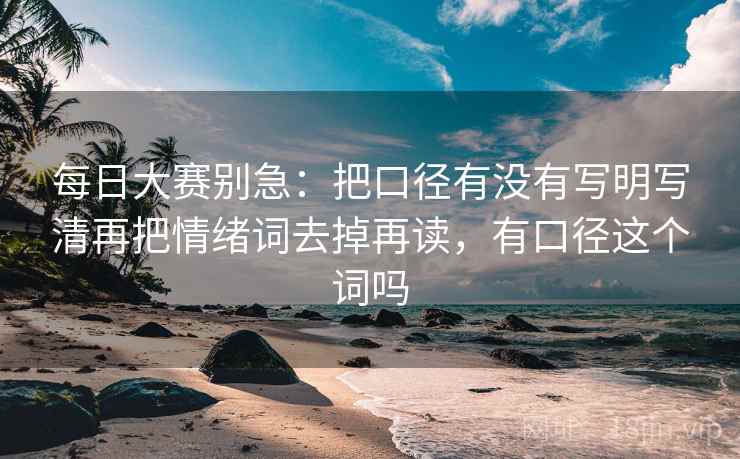 每日大赛别急：把口径有没有写明写清再把情绪词去掉再读，有口径这个词吗