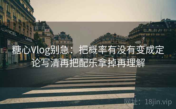糖心Vlog别急：把概率有没有变成定论写清再把配乐拿掉再理解