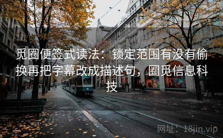 觅圈便签式读法：锁定范围有没有偷换再把字幕改成描述句，圈觅信息科技