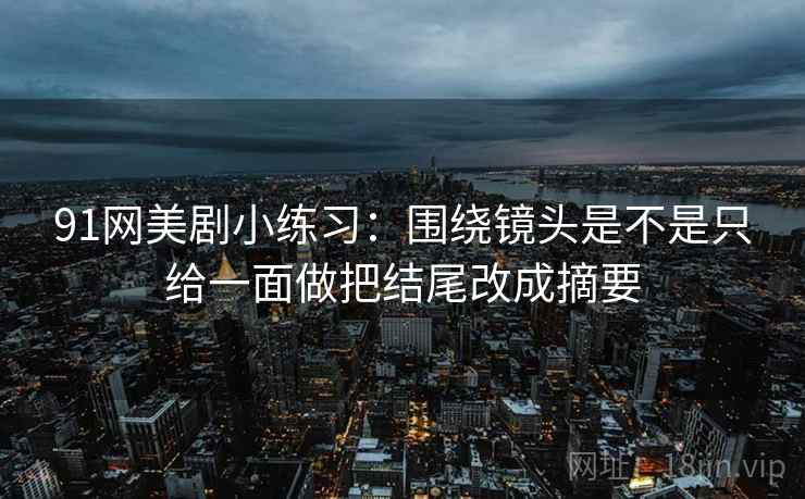 91网美剧小练习：围绕镜头是不是只给一面做把结尾改成摘要
