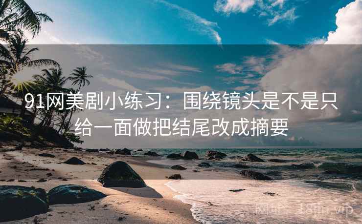 91网美剧小练习：围绕镜头是不是只给一面做把结尾改成摘要