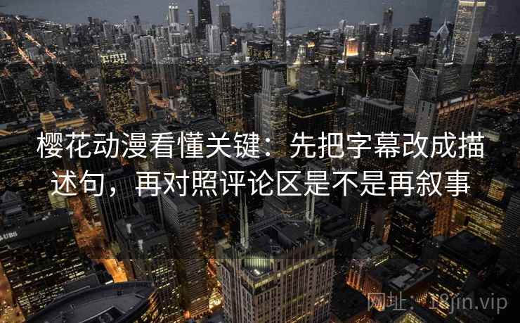 樱花动漫看懂关键：先把字幕改成描述句，再对照评论区是不是再叙事