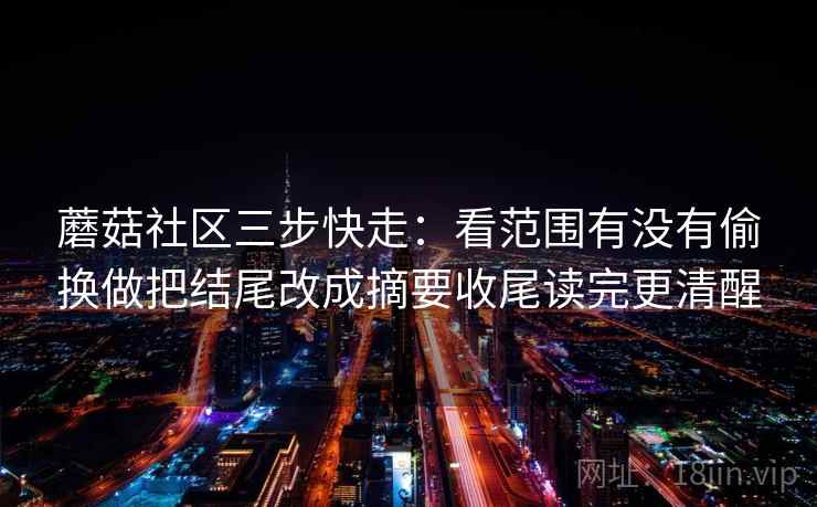 蘑菇社区三步快走：看范围有没有偷换做把结尾改成摘要收尾读完更清醒