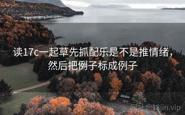 读17c一起草先抓配乐是不是推情绪，然后把例子标成例子